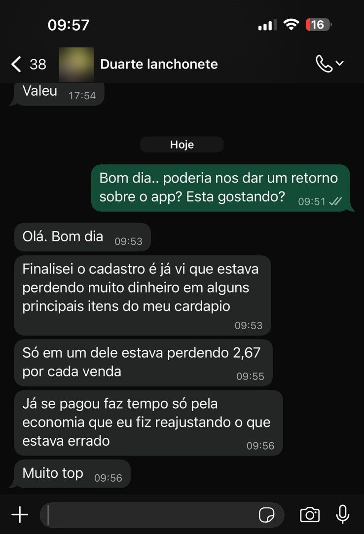 Print de conversa no WhatsApp com Duarte, Lanchonete: Finalizei o cadastro e já vi que estava perdendo muito dinheiro em alguns principais itens do meu cardápio. Só em um deles estava perdendo R$ 2,67 por cada venda. Já se pagou faz tempo, só pela economia que eu fiz reajustando o que estava errado.